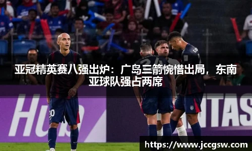 亚冠精英赛八强出炉：广岛三箭惋惜出局，东南亚球队强占两席